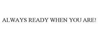 ALWAYS READY WHEN YOU ARE! trademark