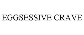 EGGSESSIVE CRAVE trademark