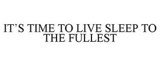 IT'S TIME TO LIVE SLEEP TO THE FULLEST trademark