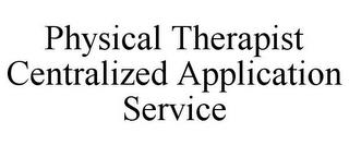 PHYSICAL THERAPIST CENTRALIZED APPLICATION SERVICE trademark