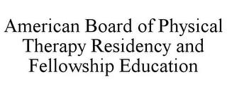 AMERICAN BOARD OF PHYSICAL THERAPY RESIDENCY AND FELLOWSHIP EDUCATION trademark