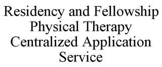 RESIDENCY AND FELLOWSHIP PHYSICAL THERAPY CENTRALIZED APPLICATION SERVICE trademark