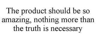 THE PRODUCT SHOULD BE SO AMAZING, NOTHING MORE THAN THE TRUTH IS NECESSARY trademark