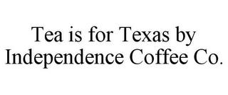 TEA IS FOR TEXAS BY INDEPENDENCE COFFEE CO.  trademark