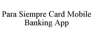 PARA SIEMPRE CARD MOBILE BANKING APP trademark