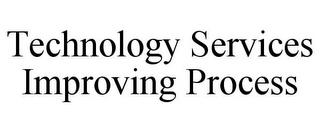 TECHNOLOGY SERVICES IMPROVING PROCESS trademark