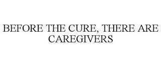 BEFORE THE CURE, THERE ARE CAREGIVERS trademark