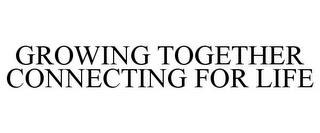 GROWING TOGETHER CONNECTING FOR LIFE trademark