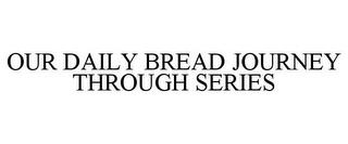 OUR DAILY BREAD JOURNEY THROUGH SERIES trademark