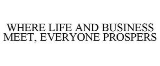 WHERE LIFE AND BUSINESS MEET, EVERYONE PROSPERS trademark