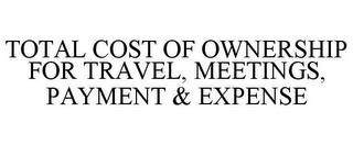 TOTAL COST OF OWNERSHIP FOR TRAVEL, MEETINGS, PAYMENT & EXPENSE trademark