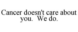 CANCER DOESN'T CARE ABOUT YOU. WE DO. trademark