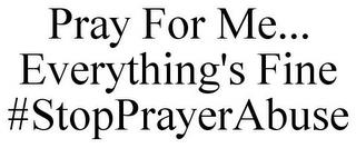 PRAY FOR ME... EVERYTHING'S FINE #STOPPRAYERABUSE trademark