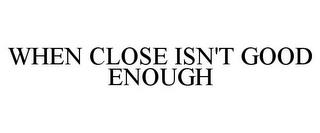 WHEN CLOSE ISN'T GOOD ENOUGH trademark