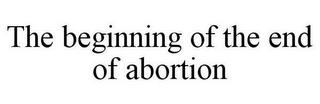 THE BEGINNING OF THE END OF ABORTION trademark