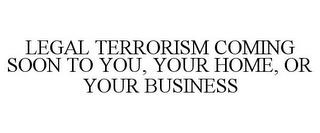 LEGAL TERRORISM COMING SOON TO YOU, YOUR HOME, OR YOUR BUSINESS trademark