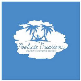 POOLSIDE CREATIONS WOULDN'T YOU RATHER BE POOLSIDE? trademark