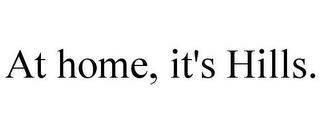 AT HOME, IT'S HILLS. trademark