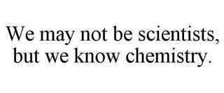 WE MAY NOT BE SCIENTISTS, BUT WE KNOW CHEMISTRY. trademark