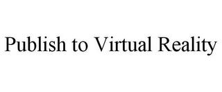 PUBLISH TO VIRTUAL REALITY trademark