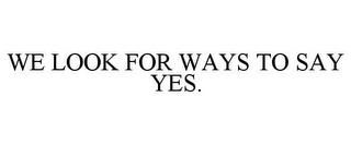 WE LOOK FOR WAYS TO SAY YES. trademark