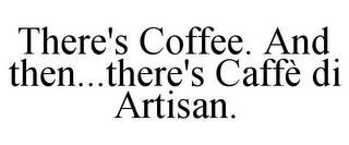 THERE'S COFFEE. AND THEN...THERE'S CAFFÈ DI ARTISAN. trademark