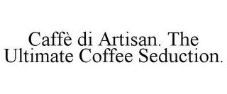 CAFFÈ DI ARTISAN. THE ULTIMATE COFFEE SEDUCTION. trademark