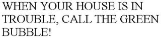 WHEN YOUR HOUSE IS IN TROUBLE, CALL THE GREEN BUBBLE! trademark