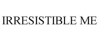 IRRESISTIBLE ME trademark