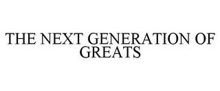 THE NEXT GENERATION OF GREATS trademark