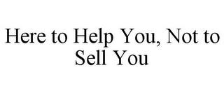 HERE TO HELP YOU, NOT TO SELL YOU trademark