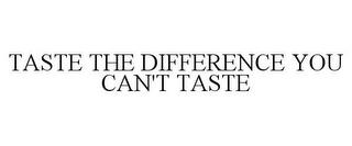 TASTE THE DIFFERENCE YOU CAN'T TASTE trademark