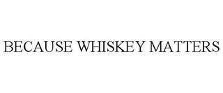 BECAUSE WHISKEY MATTERS trademark