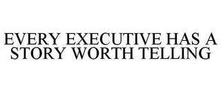 EVERY EXECUTIVE HAS A STORY WORTH TELLING trademark