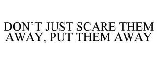 DON'T JUST SCARE THEM AWAY, PUT THEM AWAY trademark