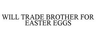 WILL TRADE BROTHER FOR EASTER EGGS trademark