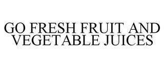 GO FRESH FRUIT AND VEGETABLE JUICES trademark