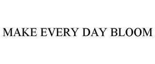 MAKE EVERY DAY BLOOM trademark