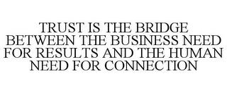 TRUST IS THE BRIDGE BETWEEN THE BUSINESS NEED FOR RESULTS AND THE HUMAN NEED FOR CONNECTION trademark