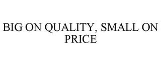 BIG ON QUALITY, SMALL ON PRICE trademark