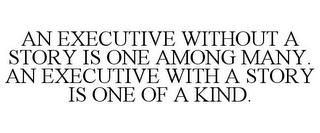 AN EXECUTIVE WITHOUT A STORY IS ONE AMONG MANY. AN EXECUTIVE WITH A STORY IS ONE OF A KIND. trademark