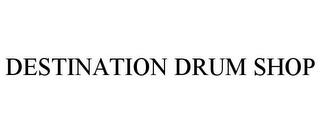 DESTINATION DRUM SHOP trademark