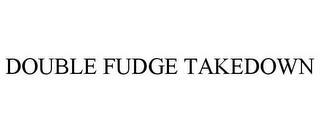 DOUBLE FUDGE TAKEDOWN trademark