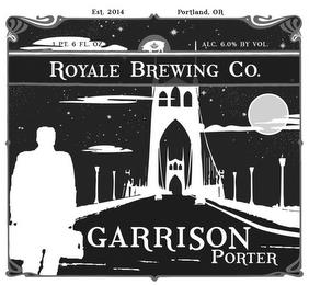 EST. 2014 PORTLAND, OR 1 PT. 6 FL. OZ ALC. 6.0% BY VOL. ROYALE BREWING CO. GARRISON PORTER trademark