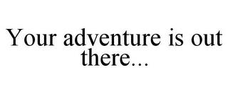 YOUR ADVENTURE IS OUT THERE... trademark