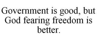 GOVERNMENT IS GOOD, BUT GOD FEARING FREEDOM IS BETTER. trademark