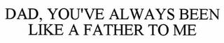 DAD, YOU'VE ALWAYS BEEN LIKE A FATHER TO ME trademark