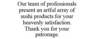 OUR TEAM OF PROFESSIONALS PRESENT AN ARTFUL ARRAY OF SUSHI PRODUCTS FOR YOUR HEAVENLY SATISFACTION. THANK YOU FOR YOUR PATRONAGE.FUL ARRAY OF SUSHI PRODUCTS FOR YOUR HEAVENLY SATISFACTION. THANK YOU FOR YOUR PATRONAGE. trademark