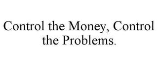 CONTROL THE MONEY, CONTROL THE PROBLEMS. trademark