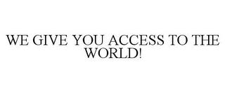 WE GIVE YOU ACCESS TO THE WORLD! trademark